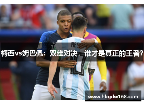 梅西vs姆巴佩：双雄对决，谁才是真正的王者？