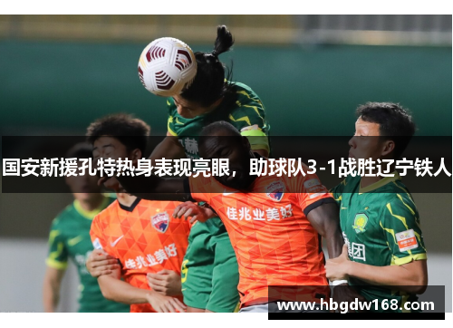 国安新援孔特热身表现亮眼，助球队3-1战胜辽宁铁人